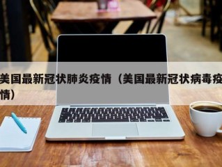 美国最新冠状肺炎疫情（美国最新冠状病毒疫情）