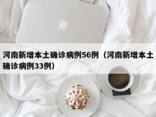 河南新增本土确诊病例56例（河南新增本土确诊病例33例）