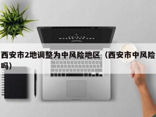 西安市2地调整为中风险地区（西安市中风险吗）