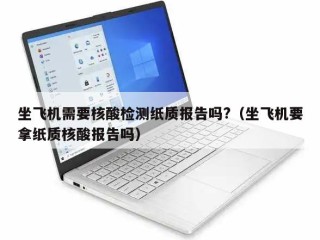 坐飞机需要核酸检测纸质报告吗?（坐飞机要拿纸质核酸报告吗）