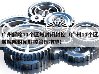广州解除11个区域封闭封控（广州11个区域解除封闭封控管理措施）