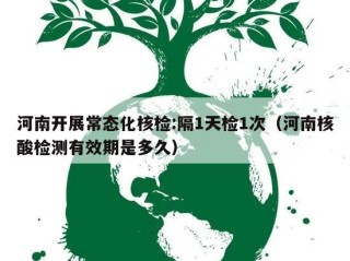 河南开展常态化核检:隔1天检1次（河南核酸检测有效期是多久）