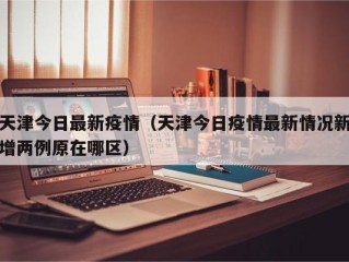 天津今日最新疫情（天津今日疫情最新情况新增两例原在哪区）