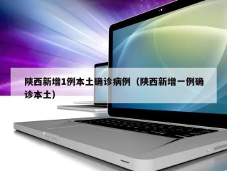 陕西新增1例本土确诊病例（陕西新增一例确诊本土）