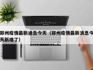 郑州疫情最新通告今天（郑州疫情最新消息今天新增了）