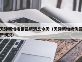 天津新增疫情最新消息今天（天津新增病例最新情况）